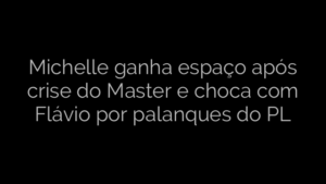 ​Michelle ganha espaço após crise do Master e choca com Flávio por palanques do PL 